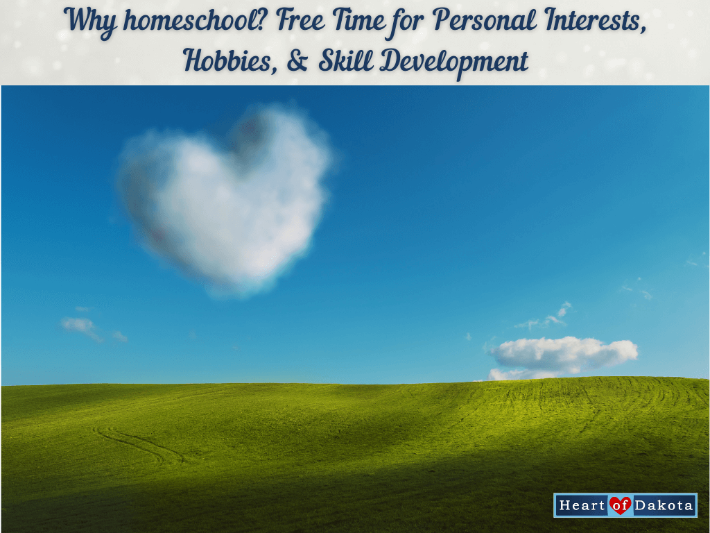 Heart of Dakota - From Our House to Yours - Why homeschool? Free Time for Personal Interests, Hobbies, and Skill Development