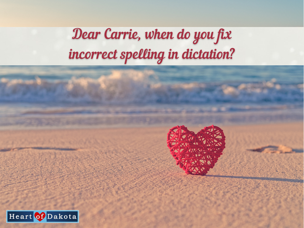 Heart of Dakota - Dear Carrie, when do you fix incorrect spelling in dictation?