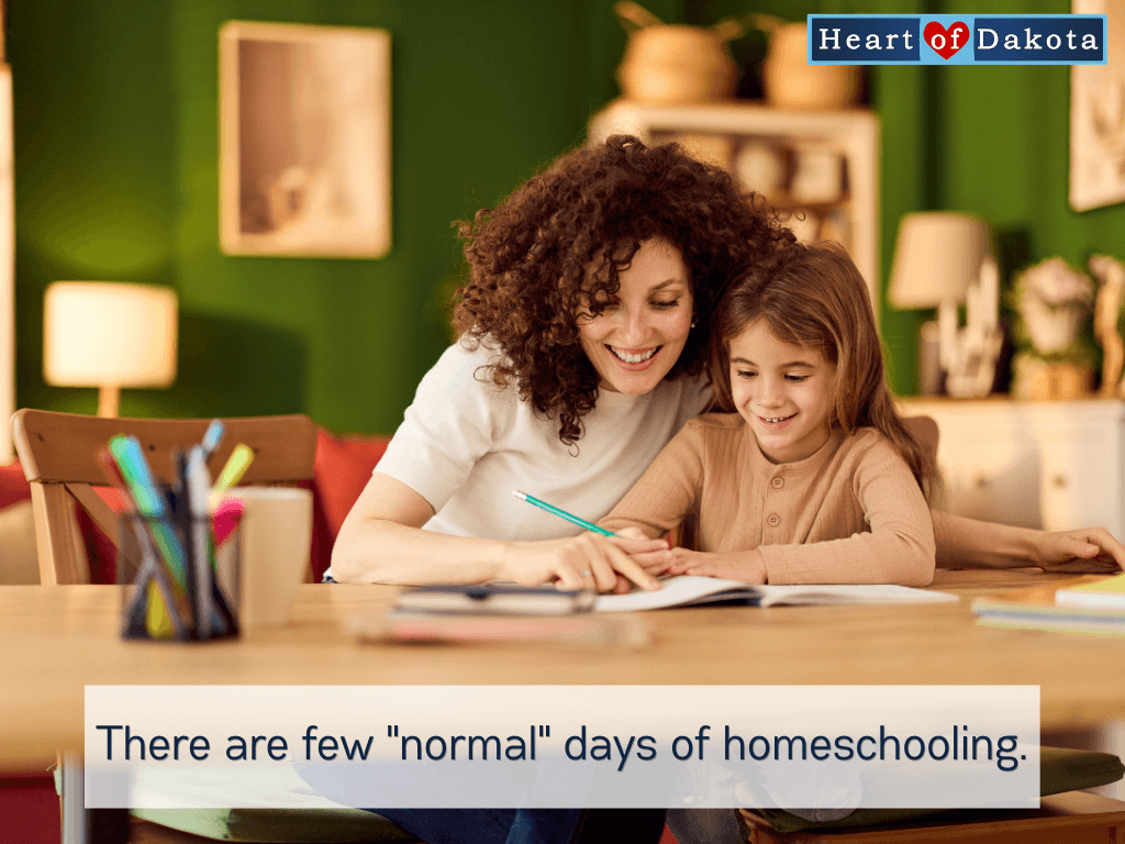 Heart of Dakota - Teaching Tip - There are few "normal" days of homeschooling.
