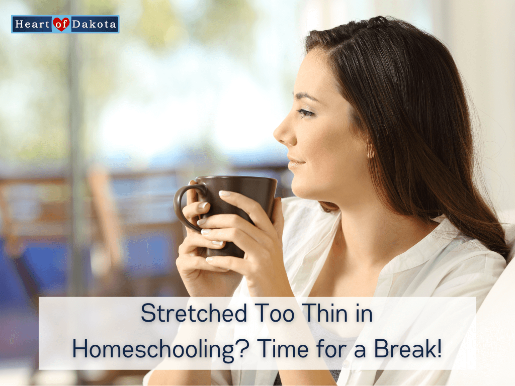 Heart of Dakota - From Our House to Yours - Stretched Too Thin in Homeschooling? Time for a Break!